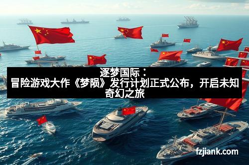 逐梦国际:冒险游戏大作《梦陨》发行计划正式公布,开启未知奇幻之旅